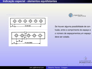 ¸˜
Indicacao especial - elementos equidistantes




                                                  Se houver alguma possibilidade de con-
                                                     ˜
                                                  fusao, entre o comprimento do espaco e
                                                                                    ¸
                                                  o numero de espacamentos,um espaco
                                                     ´            ¸               ¸
                                                  deve ser cotado.




                     eek.up@hotmail.com            ´
                                          Desenho Tecnico - Cotagem
 