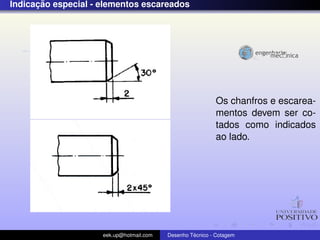 ¸˜
Indicacao especial - elementos escareados




                                                            Os chanfros e escarea-
                                                            mentos devem ser co-
                                                            tados como indicados
                                                            ao lado.




                     eek.up@hotmail.com            ´
                                          Desenho Tecnico - Cotagem
 