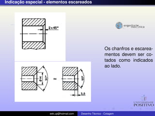 ¸˜
Indicacao especial - elementos escareados




                                                            Os chanfros e escarea-
                                                            mentos devem ser co-
                                                            tados como indicados
                                                            ao lado.




                     eek.up@hotmail.com            ´
                                          Desenho Tecnico - Cotagem
 