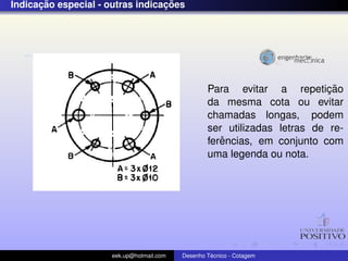 ¸˜                          ¸˜
Indicacao especial - outras indicacoes




                                                   Para evitar a repeticao  ¸˜
                                                   da mesma cota ou evitar
                                                   chamadas longas, podem
                                                   ser utilizadas letras de re-
                                                      ˆ
                                                   ferencias, em conjunto com
                                                   uma legenda ou nota.




                      eek.up@hotmail.com            ´
                                           Desenho Tecnico - Cotagem
 