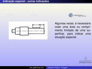 ¸˜                          ¸˜
Indicacao especial - outras indicacoes




                                                                   ´       ´
                                                   Algumas vezes, e necessario
                                                               ´
                                                   cotar uma area ou compri-
                                                   mento limitado de uma su-
                                                   perf´cie, para indicar uma
                                                       ı
                                                         ¸˜
                                                   situacao especial




                      eek.up@hotmail.com            ´
                                           Desenho Tecnico - Cotagem
 