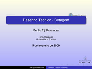 ´
Desenho Tecnico - Cotagem

       Em´lio Eiji Kavamura
         ı

                        ˆ
              Eng. Mecanica
           Universidade Positivo


      5 de fevereiro de 2009




   eek.up@hotmail.com            ´
                        Desenho Tecnico - Cotagem
 