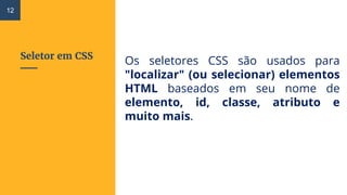 Seletor em CSS
Os seletores CSS são usados ​​para
"localizar" (ou selecionar) elementos
HTML baseados em seu nome de
elemento, id, classe, atributo e
muito mais.
12
 