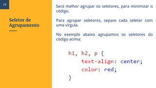 Seletor de
Agrupamento
Será melhor agrupar os seletores, para minimizar o
código.
Para agrupar seletores, separe cada seletor com
uma vírgula.
No exemplo abaixo agrupamos os seletores do
código acima:
19
 