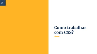 Como trabalhar
com CSS?
21
 