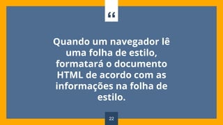 “
Quando um navegador lê
uma folha de estilo,
formatará o documento
HTML de acordo com as
informações na folha de
estilo.
22
 