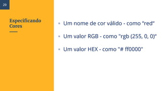 Especificando
Cores
▫ Um nome de cor válido - como “red“
▫ Um valor RGB - como "rgb (255, 0, 0)“
▫ Um valor HEX - como "# ff0000"
29
 