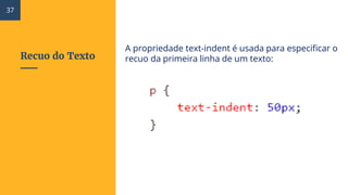 Recuo do Texto
A propriedade text-indent é usada para especificar o
recuo da primeira linha de um texto:
37
 