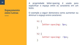 Espaçamento
entre Letras
A propriedade letter-spacing é usada para
especificar o espaço entre os caracteres em um
texto.
O exemplo a seguir demonstra como aumentar ou
diminuir o espaço entre caracteres:
38
 