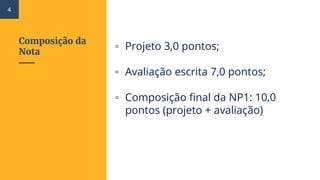 Composição da
Nota
▫ Projeto 3,0 pontos;
▫ Avaliação escrita 7,0 pontos;
▫ Composição final da NP1: 10,0
pontos (projeto + avaliação)
4
 