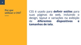 Por que
utilizar o CSS?
CSS é usado para definir estilos para
suas páginas da web, incluindo o
design, layout e variações na exibição
de diferentes dispositivos e
tamanhos de tela.
9
 