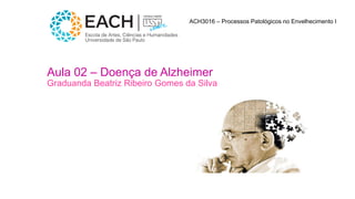 Aula 02 – Doença de Alzheimer
Graduanda Beatriz Ribeiro Gomes da Silva
ACH3016 – Processos Patológicos no Envelhecimento I
 