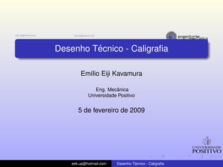´
Desenho Tecnico - Caligraﬁa

        Em´lio Eiji Kavamura
          ı

                         ˆ
               Eng. Mecanica
            Universidade Positivo


       5 de fevereiro de 2009




    eek.up@hotmail.com            ´
                         Desenho Tecnico - Caligraﬁa
 