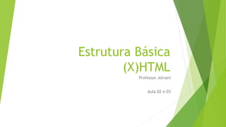 Estrutura Básica 
(X)HTML 
Professor Jolvani 
Aula 02 e 03 
 