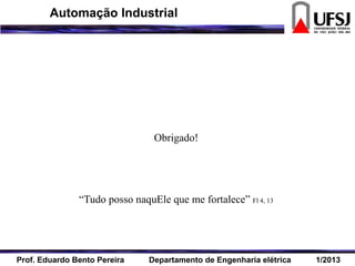 Obrigado!
“Tudo posso naquEle que me fortalece” Fl 4, 13
Prof. Eduardo Bento Pereira Departamento de Engenharia elétrica 1/2013
Automação Industrial
 
