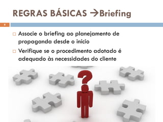 REGRAS BÁSICAS Briefing
8


       Associe o briefing ao planejamento de
        propaganda desde o início
       Verifique se o procedimento adotado é
        adequado às necessidades do cliente
 