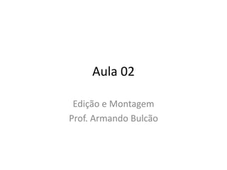 Aula 02
Edição e Montagem
Prof. Armando Bulcão
 