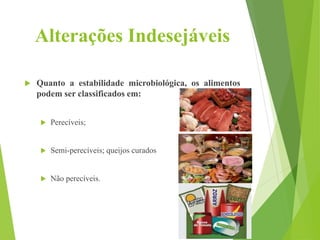 Alterações Indesejáveis
 Quanto a estabilidade microbiológica, os alimentos
podem ser classificados em:
 Perecíveis;
 Semi-perecíveis; queijos curados
 Não perecíveis.
 