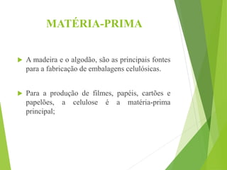 MATÉRIA-PRIMA
 A madeira e o algodão, são as principais fontes
para a fabricação de embalagens celulósicas.
 Para a produção de filmes, papéis, cartões e
papelões, a celulose é a matéria-prima
principal;
 