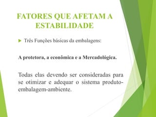 FATORES QUE AFETAM A
ESTABILIDADE
 Três Funções básicas da embalagens:
A protetora, a econômica e a Mercadológica.
Todas elas devendo ser consideradas para
se otimizar e adequar o sistema produto-
embalagem-ambiente.
 