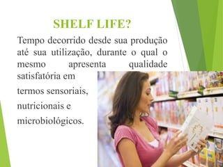SHELF LIFE?
Tempo decorrido desde sua produção
até sua utilização, durante o qual o
mesmo apresenta qualidade
satisfatória em
termos sensoriais,
nutricionais e
microbiológicos.
 
