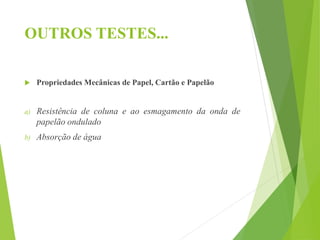 OUTROS TESTES...
 Propriedades Mecânicas de Papel, Cartão e Papelão
a) Resistência de coluna e ao esmagamento da onda de
papelão ondulado
b) Absorção de água
 