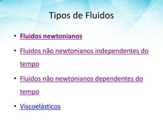 Tipos de Fluidos
• Fluidos newtonianos
• Fluidos não newtonianos independentes do
tempo
• Fluidos não newtonianos dependentes do
tempo
• Viscoelásticos
 