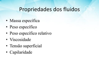 Propriedades dos fluidos
• Massa específica
• Peso específico
• Peso específico relativo
• Viscosidade
• Tensão superficial
• Capilaridade
 