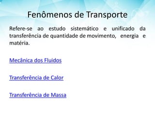 Fenômenos de Transporte
Refere-se ao estudo sistemático e unificado da
transferência de quantidade de movimento, energia e
matéria.
Mecânica dos Fluidos
Transferência de Calor
Transferência de Massa
 