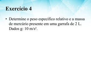 • Determine o peso específico relativo e a massa
de mercúrio presente em uma garrafa de 2 L.
Dados g: 10 m/s².
Exercício 4
 