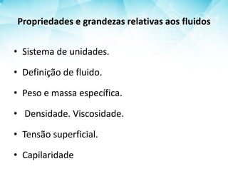 Propriedades e grandezas relativas aos fluidos
• Sistema de unidades.
• Definição de fluido.
• Peso e massa específica.
• Densidade. Viscosidade.
• Tensão superficial.
• Capilaridade
 