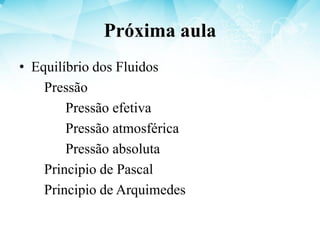 Próxima aula
• Equilíbrio dos Fluidos
Pressão
Pressão efetiva
Pressão atmosférica
Pressão absoluta
Principio de Pascal
Principio de Arquimedes
 