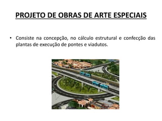 PROJETO DE OBRAS DE ARTE ESPECIAIS
• Consiste na concepção, no cálculo estrutural e confecção das
plantas de execução de pontes e viadutos.
 