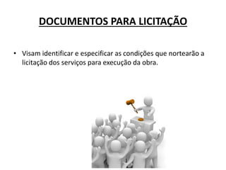 DOCUMENTOS PARA LICITAÇÃO
• Visam identificar e especificar as condições que nortearão a
licitação dos serviços para execução da obra.
 