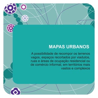 MAPAS URBANOS
 A possibilidade de recompor os terrenos
vagos, espaços recortados por viadutos,
ruas e áreas de ocupação residencial ou
de comércio informal, em territórios mais
                      vastos e complexos
 