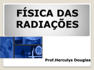 FÍSICA DAS
RADIAÇÕES
Prof.Herculys Douglas
 