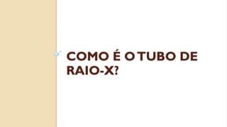COMO É OTUBO DE
RAIO-X?
 