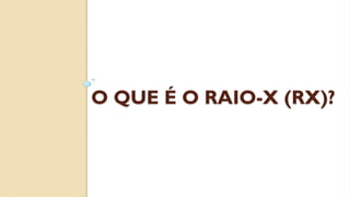 O QUE É O RAIO-X (RX)?
 