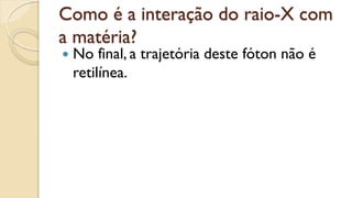 Como é a interação do raio-X com
a matéria?
 No final, a trajetória deste fóton não é
retilínea.
 
