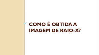 COMO É OBTIDA A
IMAGEM DE RAIO-X?
 