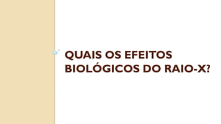 QUAIS OS EFEITOS
BIOLÓGICOS DO RAIO-X?
 