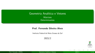 Geometria Analitica e Vetores
Matrizes
Determinantes
Prof. Fernando Silveira Alves
Instituto Federal de Mato Grosso do Sul
2023/2
Prof. Fernando (IFMS) Geometria Analitica e Vetores 2023/2 1 / 41
 