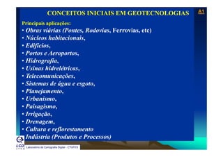 A1A1
Laboratório de Topografia e Cartografia - CTUFES
___________________________________________________________
CONCEITOS INICIAIS EM GEOTECNOLOGIAS
Principais aplicações:p p ç
• Obras viárias (Pontes, Rodovias, Ferrovias, etc)
• Núcleos habitacionais,
• Edifícios,
• Portos e Aeroportos,
• Hidrografia• Hidrografia,
• Usinas hidrelétricas,
• Telecomunicações,ç ,
• Sistemas de água e esgoto,
• Planejamento,
• Urbanismo,
• Paisagismo,
• Irrigação• Irrigação,
• Drenagem,
• Cultura e reflorestamentof
• Indústria (Produtos e Processos)
Laboratório de Cartografia Digital - CTUFES
 