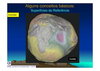 Alguns conceitos básicos:Alguns conceitos básicos:
Superfícies de ReferênciaSuperfícies de ReferênciaSuperfícies de ReferênciaSuperfícies de Referência
Geóide:
Geóide
Laboratório de Cartografia Digital - CTUFES
Geó de
 