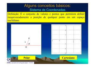 Alguns conceitos básicos:Alguns conceitos básicos:
Sistema de CoordenadasSistema de CoordenadasSistema de CoordenadasSistema de Coordenadas
Definição: É o conjunto de valores e pontos que permitem definir
inequivocadamente a posição de qualquer ponto em um espaçoq p ç q q p p ç
euclidiano.
Laboratório de Cartografia Digital - CTUFES
Polar Cartesiano
 