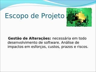 Escopo de Projeto


Gestão de Alterações: necessária em todo
desenvolvimento de software. Análise de
impactos em esforços, custos, prazos e riscos.
 