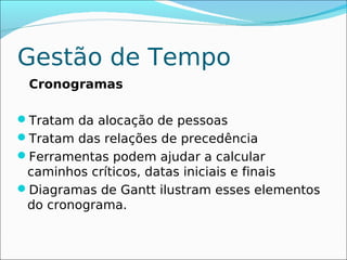 Gestão de Tempo
 Cronogramas

Tratam da alocação de pessoas
Tratam das relações de precedência
Ferramentas podem ajudar a calcular
 caminhos críticos, datas iniciais e finais
Diagramas de Gantt ilustram esses elementos
 do cronograma.
 