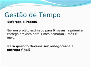 Gestão de Tempo
Esforços e Prazos

Em um projeto estimado para 6 meses, a primeira
entrega prevista para 1 mês demorou 1 mês e
meio.

Para quando deveria ser renegociada a
entrega final?
 