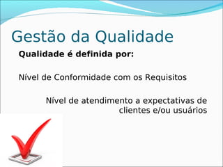 Gestão da Qualidade
Qualidade é definida por:

Nível de Conformidade com os Requisitos

      Nível de atendimento a expectativas de
                       clientes e/ou usuários
 