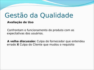 Gestão da Qualidade
Avaliação de Uso

Confrontam o funcionamento do produto com as
expectativas dos usuários.

A velha discussão: Culpa do fornecedor que entendeu
errado X Culpa do Cliente que mudou o requisito
 